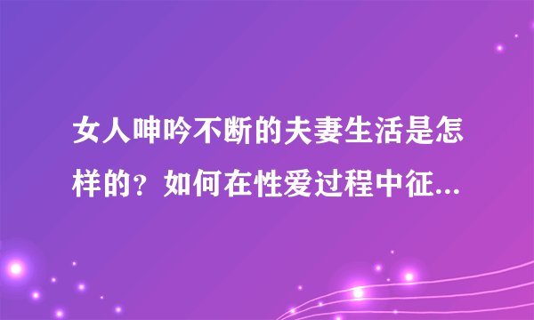 女人呻吟不断的夫妻生活是怎样的？如何在性爱过程中征服另一半？