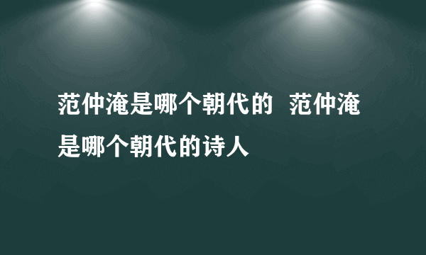 范仲淹是哪个朝代的  范仲淹是哪个朝代的诗人