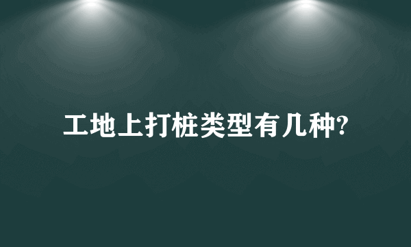 工地上打桩类型有几种?