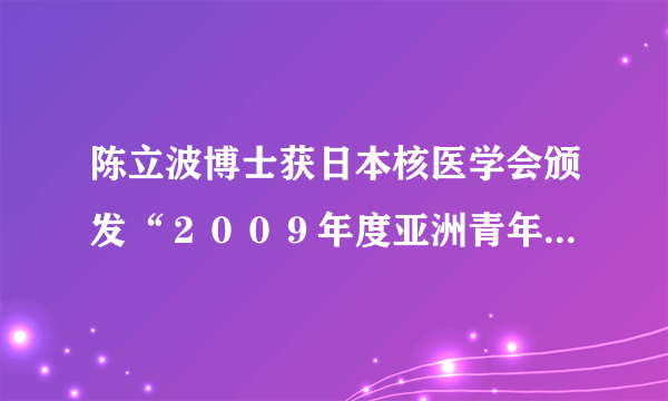 陈立波博士获日本核医学会颁发“２００９年度亚洲青年研究者奖”——我院核医学科学科建设初显成效