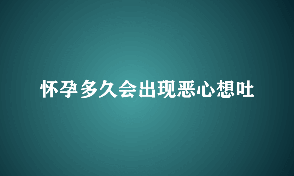 怀孕多久会出现恶心想吐