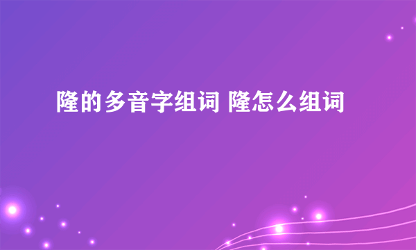 隆的多音字组词 隆怎么组词