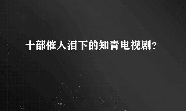 十部催人泪下的知青电视剧？