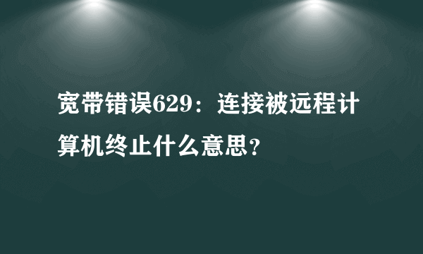 宽带错误629：连接被远程计算机终止什么意思？