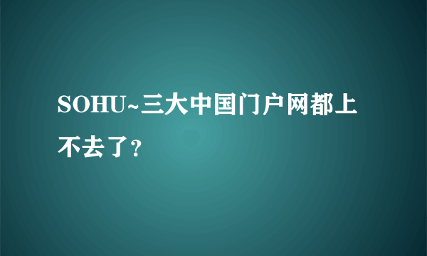 SOHU~三大中国门户网都上不去了？