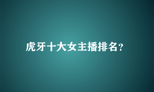 虎牙十大女主播排名？