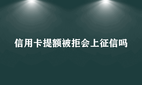 信用卡提额被拒会上征信吗