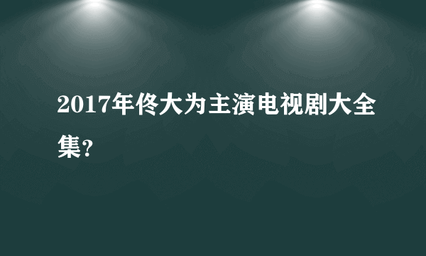 2017年佟大为主演电视剧大全集？