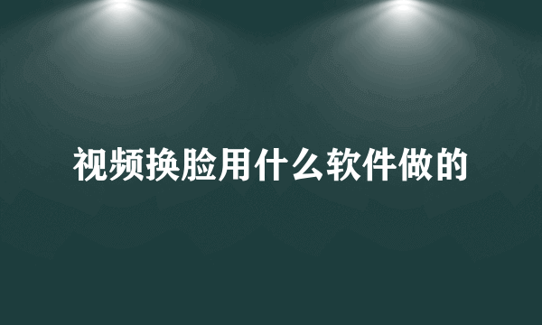 视频换脸用什么软件做的