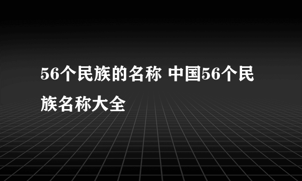 56个民族的名称 中国56个民族名称大全