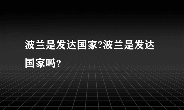 波兰是发达国家?波兰是发达国家吗？