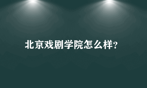 北京戏剧学院怎么样？