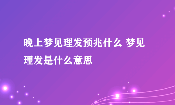 晚上梦见理发预兆什么 梦见理发是什么意思