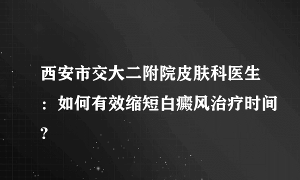 西安市交大二附院皮肤科医生：如何有效缩短白癜风治疗时间?