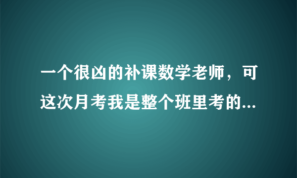 一个很凶的补课数学老师，可这次月考我是整个班里考的最差的，我是不是会被她盯着