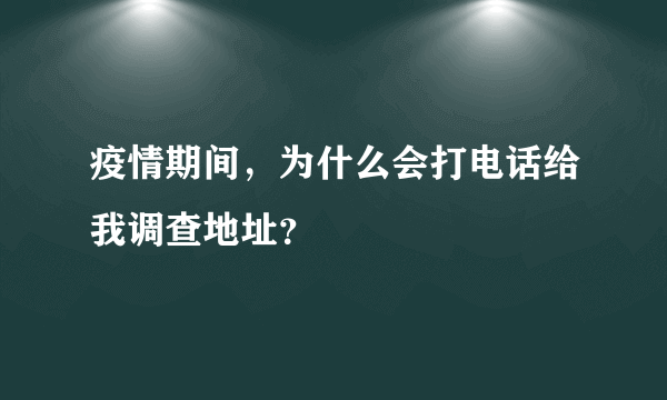 疫情期间，为什么会打电话给我调查地址？