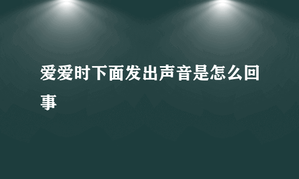 爱爱时下面发出声音是怎么回事