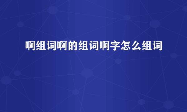 啊组词啊的组词啊字怎么组词