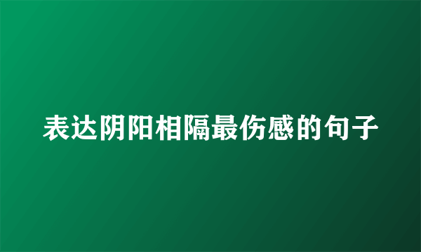 表达阴阳相隔最伤感的句子