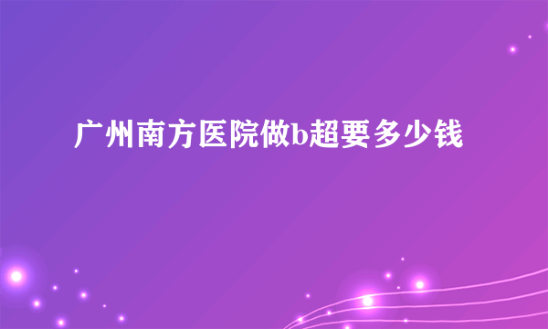 广州南方医院做b超要多少钱