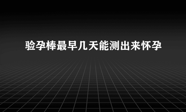 验孕棒最早几天能测出来怀孕