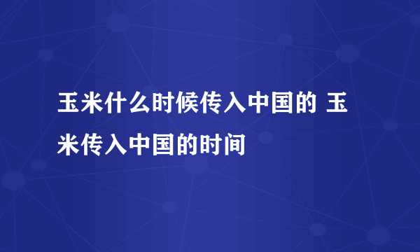 玉米什么时候传入中国的 玉米传入中国的时间