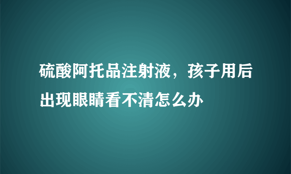 硫酸阿托品注射液，孩子用后出现眼睛看不清怎么办