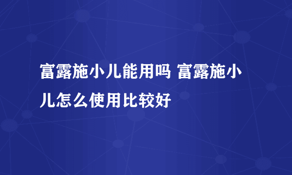 富露施小儿能用吗 富露施小儿怎么使用比较好