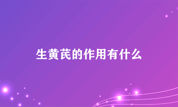 生黄芪的作用有什么