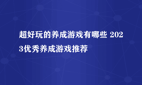 超好玩的养成游戏有哪些 2023优秀养成游戏推荐