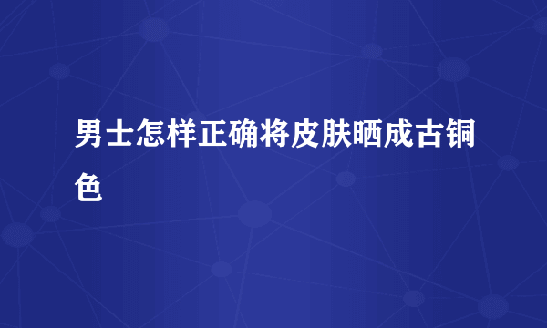 男士怎样正确将皮肤晒成古铜色