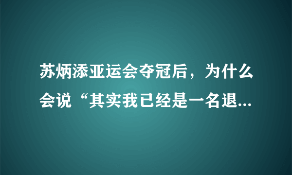 苏炳添亚运会夺冠后，为什么会说“其实我已经是一名退役运动员”？