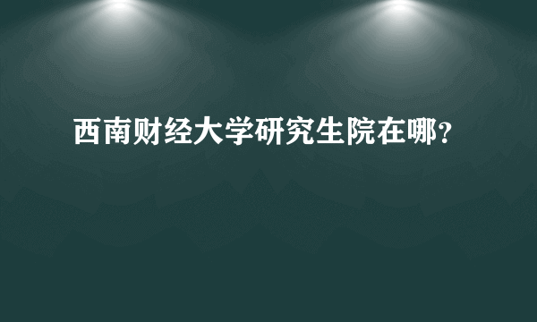 西南财经大学研究生院在哪？