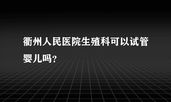 衢州人民医院生殖科可以试管婴儿吗？