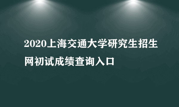 2020上海交通大学研究生招生网初试成绩查询入口