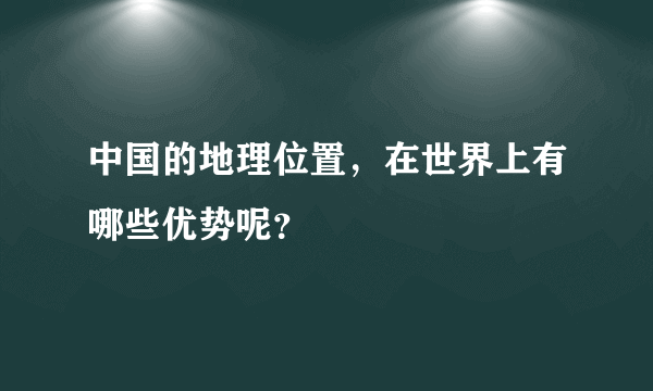 中国的地理位置，在世界上有哪些优势呢？