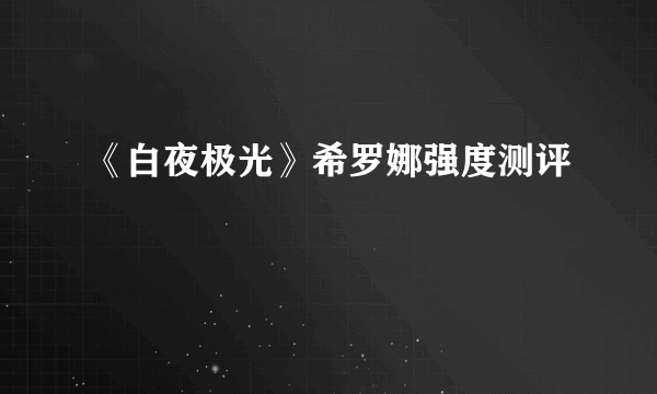 《白夜极光》希罗娜强度测评