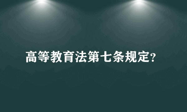 高等教育法第七条规定？