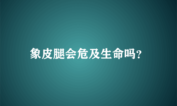 象皮腿会危及生命吗？