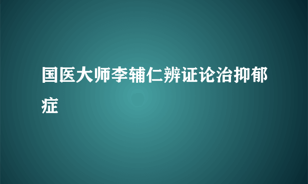 国医大师李辅仁辨证论治抑郁症