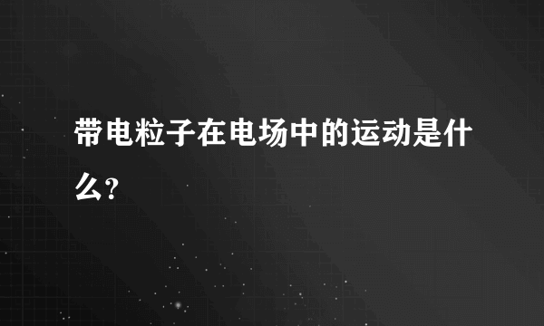 带电粒子在电场中的运动是什么？