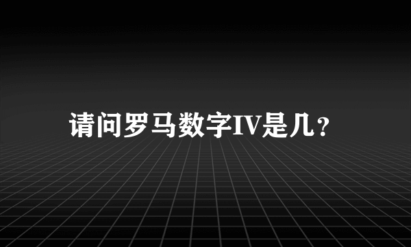 请问罗马数字IV是几？