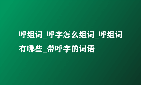 呼组词_呼字怎么组词_呼组词有哪些_带呼字的词语