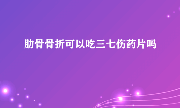 肋骨骨折可以吃三七伤药片吗