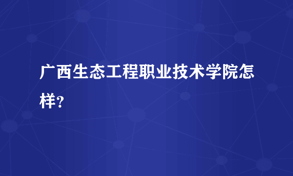 广西生态工程职业技术学院怎样？