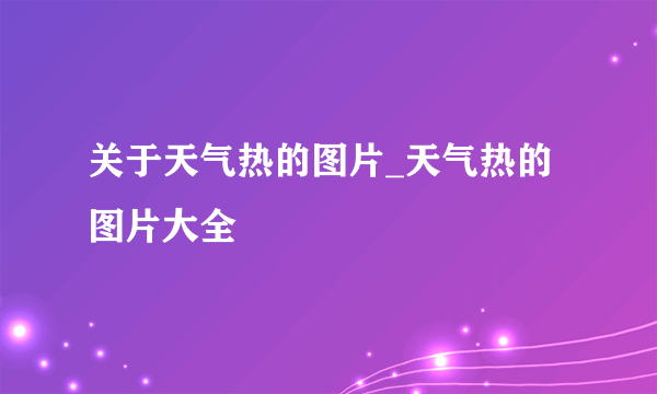 关于天气热的图片_天气热的图片大全