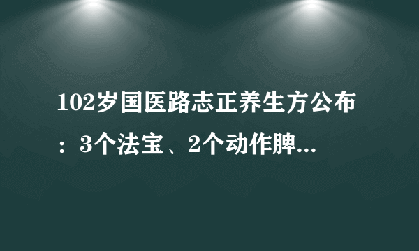 102岁国医路志正养生方公布：3个法宝、2个动作脾胃强、阳气足！