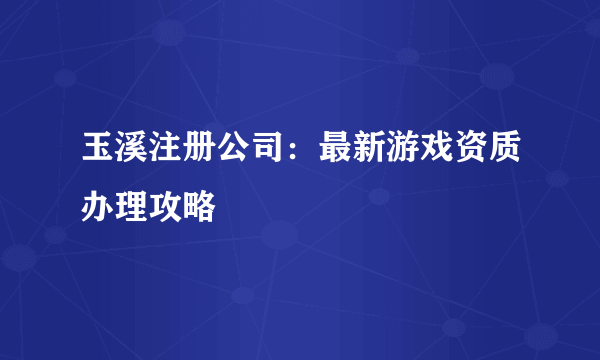 玉溪注册公司：最新游戏资质办理攻略