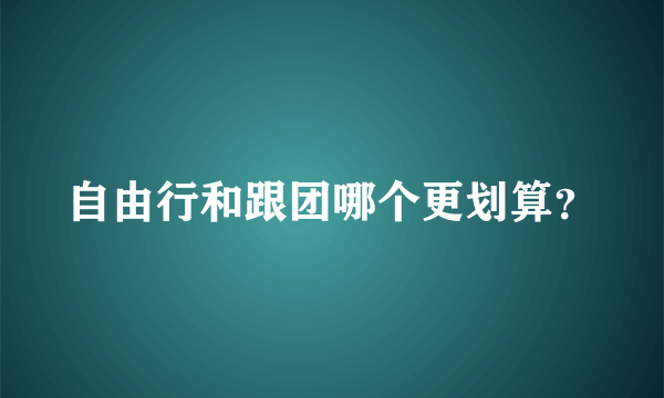 自由行和跟团哪个更划算？