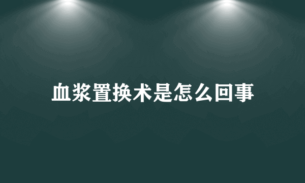 血浆置换术是怎么回事